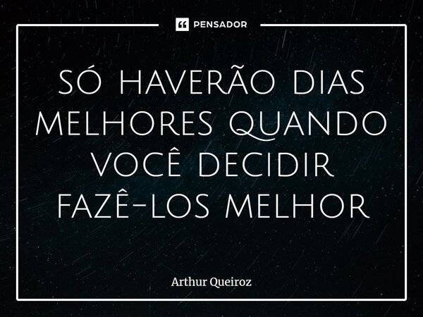 só haverão dias melhores quando você decidir fazê-los melhor⁠... Frase de Arthur Queiroz.