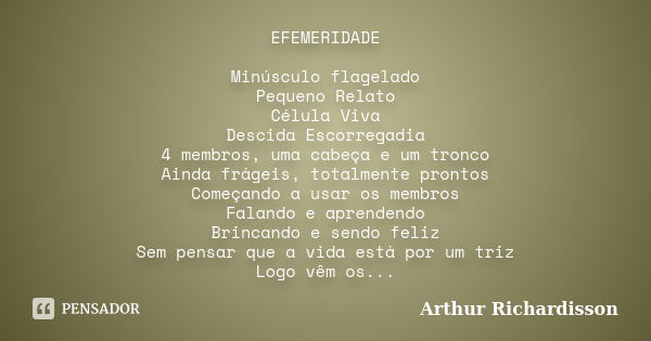 EFEMERIDADE Minúsculo flagelado Pequeno Relato Célula Viva Descida Escorregadia 4 membros, uma cabeça e um tronco Ainda frágeis, totalmente prontos Começando a ... Frase de Arthur Richardisson.