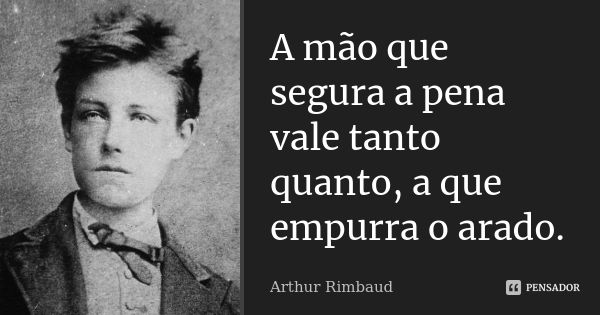 A mão que segura a pena vale tanto quanto, a que empurra o arado.... Frase de Arthur Rimbaud.