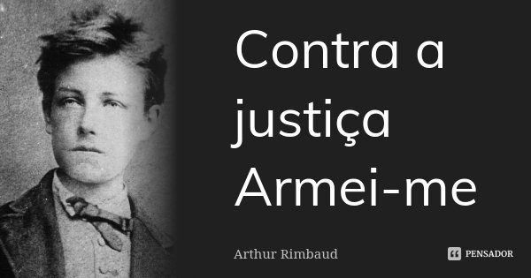 Contra a justiça Armei-me... Frase de Arthur Rimbaud.