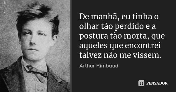 De manhã, eu tinha o olhar tão perdido e a postura tão morta, que aqueles que encontrei talvez não me vissem.... Frase de Arthur Rimbaud.