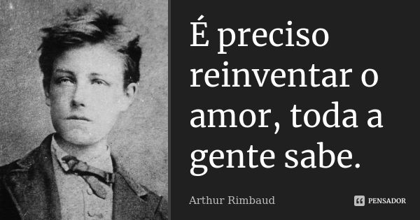 É preciso reinventar o amor, toda a gente sabe.... Frase de Arthur Rimbaud.