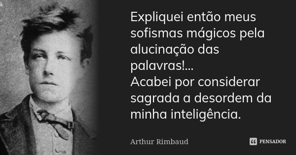 Expliquei então meus sofismas mágicos pela alucinação das palavras!... Acabei por considerar sagrada a desordem da minha inteligência.... Frase de Arthur Rimbaud.