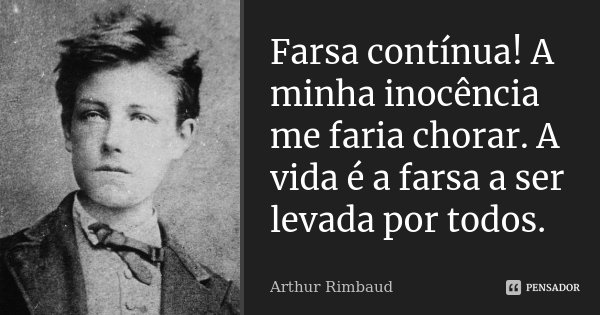 Farsa contínua! A minha inocência me faria chorar. A vida é a farsa a ser levada por todos.... Frase de Arthur Rimbaud.