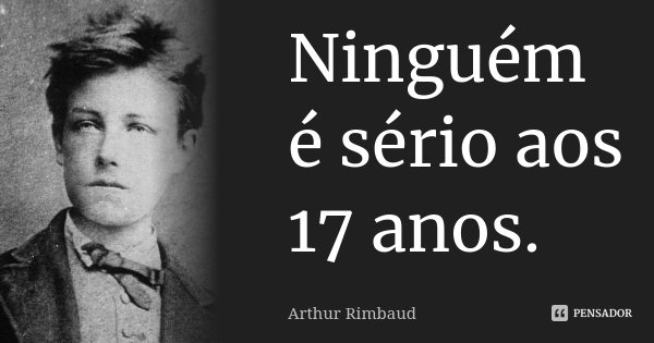 Ninguém é sério aos 17 anos.... Frase de Arthur Rimbaud.