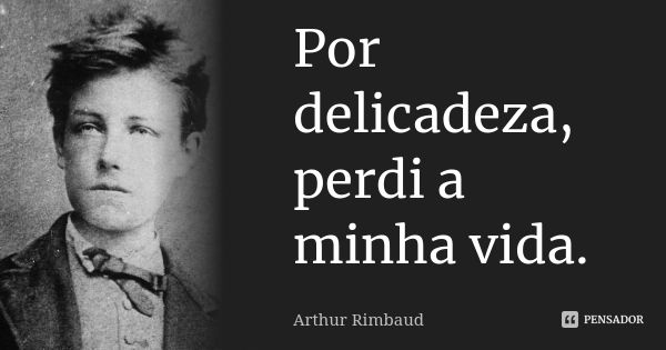 Por delicadeza, perdi a minha vida.... Frase de Arthur Rimbaud.