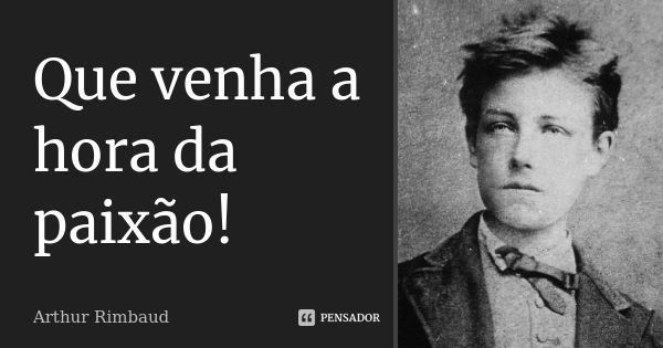 Que venha a hora da paixão!... Frase de Arthur Rimbaud.