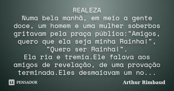 REALEZA Numa bela manhã, em meio a gente doce, um homem e uma mulher soberbos gritavam pela praça pública:"Amigos, quero que ela seja minha Rainha!", ... Frase de Arthur Rimbaud.