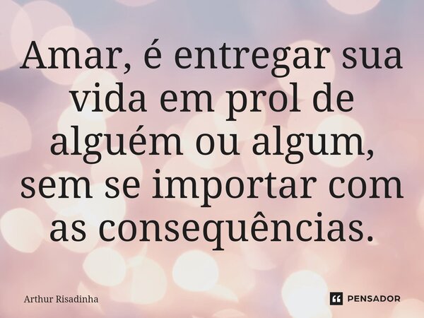 ⁠Amar, é entregar sua vida em prol de alguém ou algum, sem se importar com as consequências.... Frase de Arthur Risadinha.