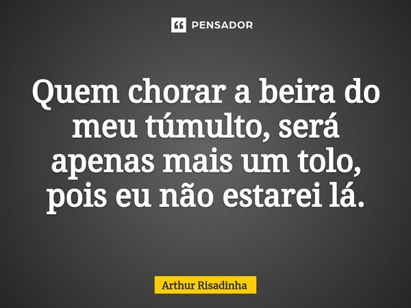 ⁠Quem chorar a beira do meu túmulto, será apenas mais um tolo, pois eu não estarei lá.... Frase de Arthur Risadinha.