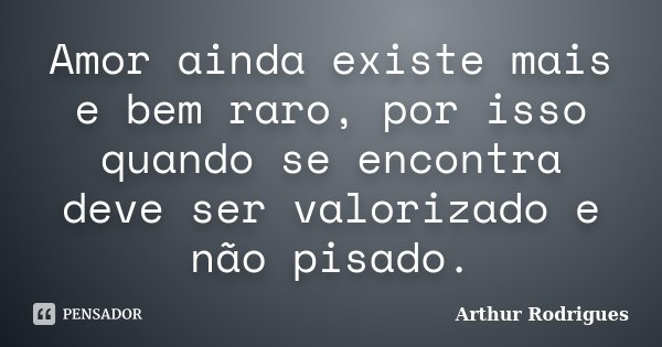 Amor ainda existe mais e bem raro, por isso quando se encontra deve ser valorizado e não pisado.... Frase de Arthur Rodrigues.