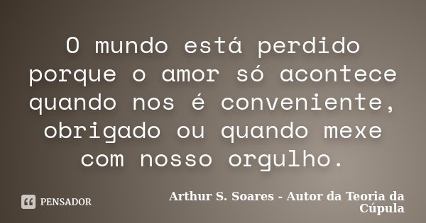 O mundo está perdido porque o amor só acontece quando nos é conveniente, obrigado ou quando mexe com nosso orgulho.... Frase de Arthur S. Soares - Autor da Teoria da Cúpula.