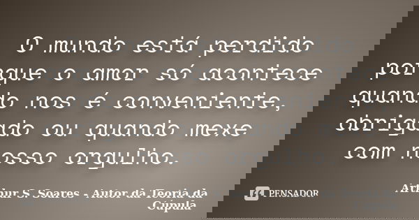 O mundo está perdido porque o amor só acontece quando nos é conveniente, obrigado ou quando mexe com nosso orgulho.... Frase de Arthur S. Soares - Autor da Teoria da Cúpula.
