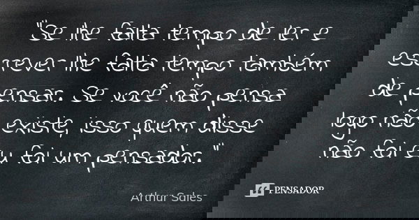 "Se lhe falta tempo de ler e escrever lhe falta tempo também de pensar. Se você não pensa logo não existe, isso quem disse não foi eu foi um pensador."... Frase de Arthur Sales.