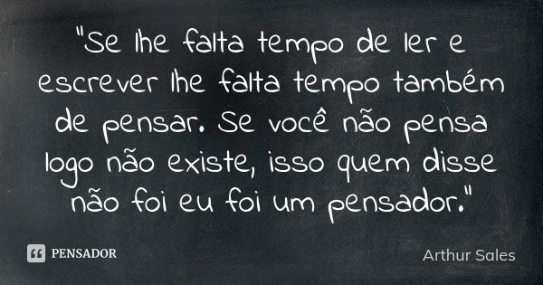 "Se lhe falta tempo de ler e escrever lhe falta tempo também de pensar. Se você não pensa logo não existe, isso quem disse não foi eu foi um pensador."... Frase de Arthur Sales.