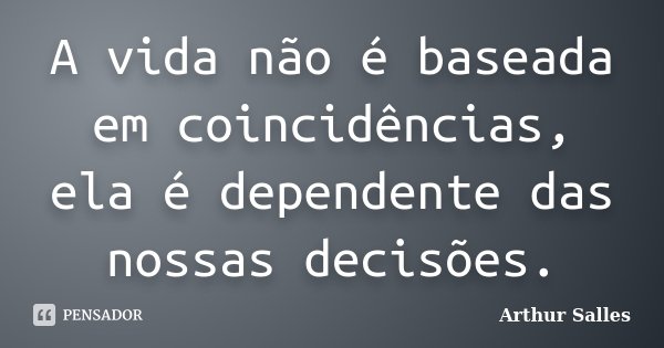 A vida não é baseada em coincidências, ela é dependente das nossas decisões.... Frase de Arthur Salles.