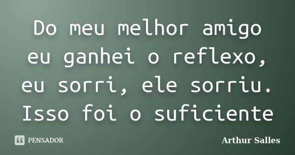 Do meu melhor amigo eu ganhei o reflexo, eu sorri, ele sorriu. Isso foi o suficiente... Frase de Arthur Salles.