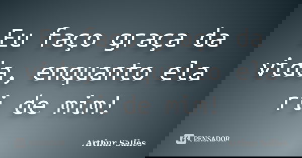 Eu faço graça da vida, enquanto ela ri de mim!... Frase de Arthur Salles.