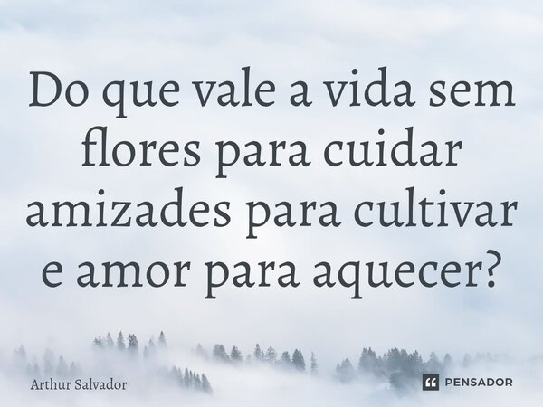 ⁠Do que vale a vida sem flores para cuidar amizades para cultivar e amor para aquecer?... Frase de Arthur Salvador.