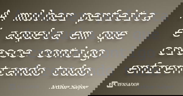 A mulher perfeita é aquela em que cresce contigo enfrentando tudo.... Frase de Arthur Salyer.