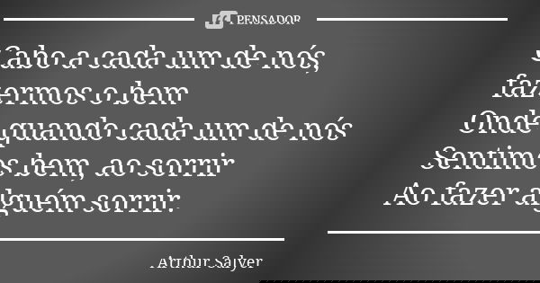 Cabo a cada um de nós, fazermos o bem Onde quando cada um de nós Sentimos bem, ao sorrir Ao fazer alguém sorrir.... Frase de Arthur Salyer.
