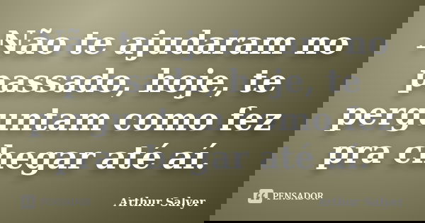 Não te ajudaram no passado, hoje, te perguntam como fez pra chegar até aí.... Frase de Arthur Salyer.