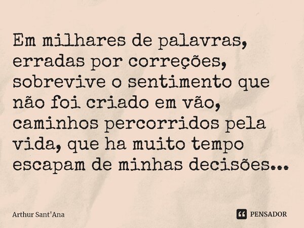 Em milhares de palavras, erradas por correções, sobrevive o sentimento que não foi criado em vão, caminhos percorridos pela vida, que ha muito tempo escapam de ... Frase de Arthur sant'Ana.