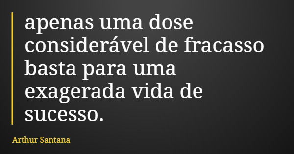 apenas uma dose considerável de fracasso basta para uma exagerada vida de sucesso.... Frase de Arthur Santana.