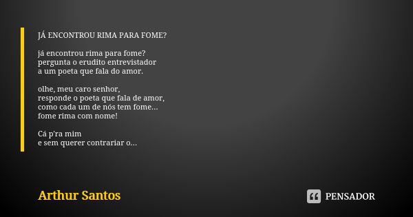 JÁ ENCONTROU RIMA PARA FOME? já encontrou rima para fome? pergunta o erudito entrevistador a um poeta que fala do amor. olhe, meu caro senhor, responde o poeta ... Frase de Arthur Santos.