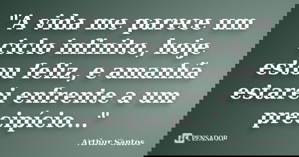 "A vida me parece um ciclo infinito, hoje estou feliz, e amanhã estarei enfrente a um precipício..."... Frase de Arthur Santos.