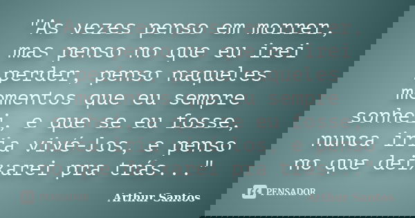 "As vezes penso em morrer, mas penso no que eu irei perder, penso naqueles momentos que eu sempre sonhei, e que se eu fosse, nunca iria vivé-los, e penso n... Frase de Arthur Santos.