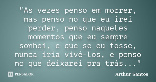 "As vezes penso em morrer, mas penso no que eu irei perder, penso naqueles momentos que eu sempre sonhei, e que se eu fosse, nunca iria vivé-los, e penso n... Frase de Arthur Santos.