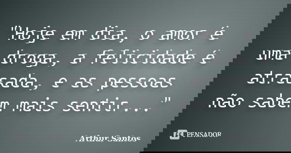 "Hoje em dia, o amor é uma droga, a felicidade é atrasada, e as pessoas não sabem mais sentir..."... Frase de Arthur Santos.