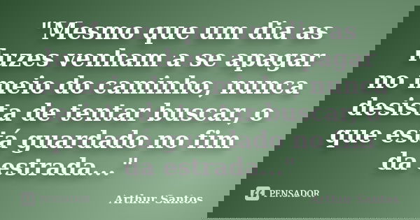 "Mesmo que um dia as luzes venham a se apagar no meio do caminho, nunca desista de tentar buscar, o que está guardado no fim da estrada..."... Frase de Arthur Santos.