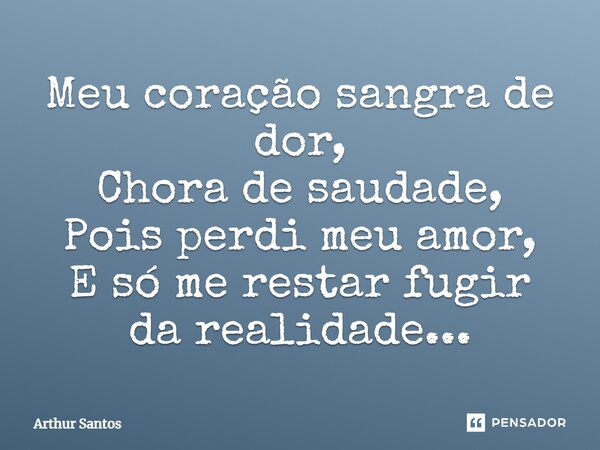 "Meu coração sangra de dor, Chora de saudade, Pois perdi meu amor, E só me restar fugir da realidade..."... Frase de Arthur Santos.