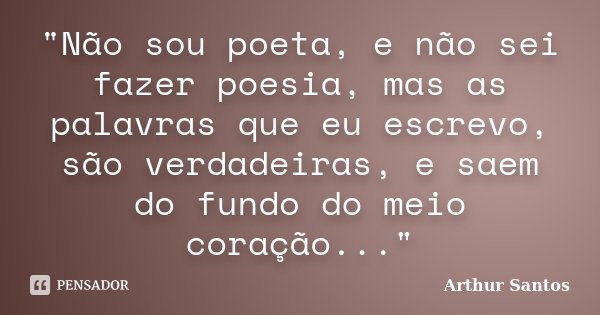 "Não sou poeta, e não sei fazer poesia, mas as palavras que eu escrevo, são verdadeiras, e saem do fundo do meio coração..."... Frase de Arthur Santos.