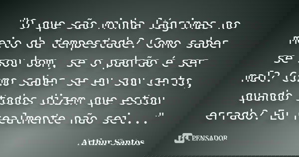 "O que são minha lágrimas no meio da tempestade? Como saber se sou bom, se o padrão é ser mal? Como saber se eu sou certo, quando todos dizem que estou err... Frase de Arthur Santos.