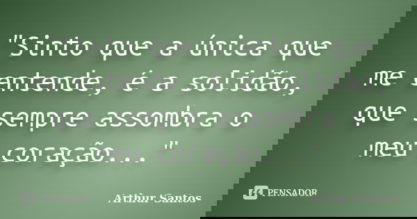 "Sinto que a única que me entende, é a solidão, que sempre assombra o meu coração..."... Frase de Arthur Santos.