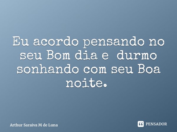 Eu acordo pensando no seu Bom dia e durmo sonhando com seu Boa noite. ⁠... Frase de Arthur Saraiva M de Luna.