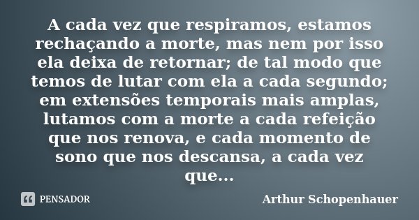 A cada vez que respiramos, estamos rechaçando a morte, mas nem por isso ela deixa de retornar; de tal modo que temos de lutar com ela a cada segundo; em extensõ... Frase de Arthur Schopenhauer.