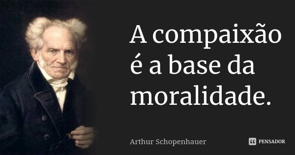 A compaixão é a base da moralidade.... Frase de Arthur Schopenhauer.