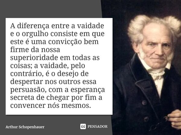 ⁠A diferença entre a vaidade e o orgulho consiste em que este é uma convicção bem firme da nossa superioridade em todas as coisas; a vaidade, pelo contrário, é ... Frase de Arthur Schopenhauer.