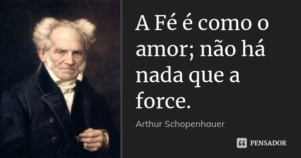 A Fé é como o amor; não há nada que a force.... Frase de Arthur Schopenhauer.