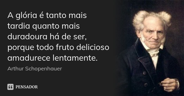 A glória é tanto mais tardia quanto mais duradoura há de ser, porque todo fruto delicioso amadurece lentamente.... Frase de Arthur Schopenhauer.