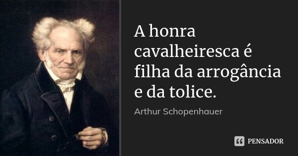 A honra cavalheiresca é filha da arrogância e da tolice.... Frase de Arthur Schopenhauer.