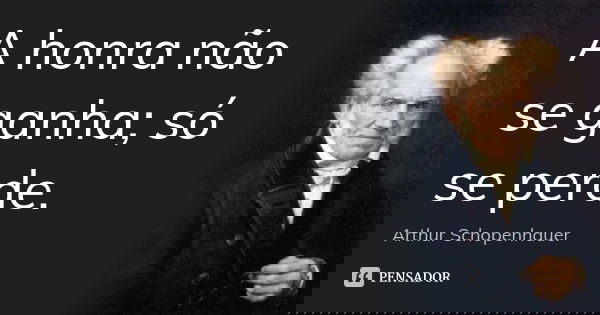 A honra não se ganha; só se perde.... Frase de Arthur Schopenhauer.