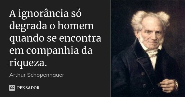 A ignorância só degrada o homem quando se encontra em companhia da riqueza.... Frase de Arthur Schopenhauer.
