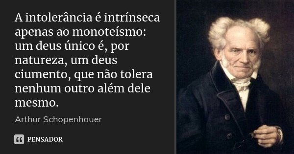 A intolerância é intrínseca apenas ao monoteísmo: um deus único é, por natureza, um deus ciumento, que não tolera nenhum outro além dele mesmo.... Frase de Arthur Schopenhauer.