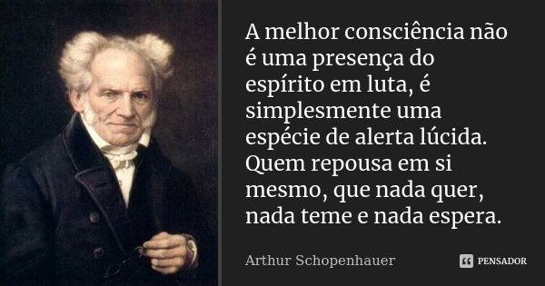 A melhor consciência não é uma presença do espírito em luta, é simplesmente uma espécie de alerta lúcida. Quem repousa em si mesmo, que nada quer, nada teme e n... Frase de Arthur Schopenhauer.