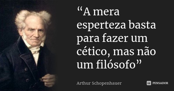 “A mera esperteza basta para fazer um cético, mas não um filósofo”... Frase de Arthur Schopenhauer.